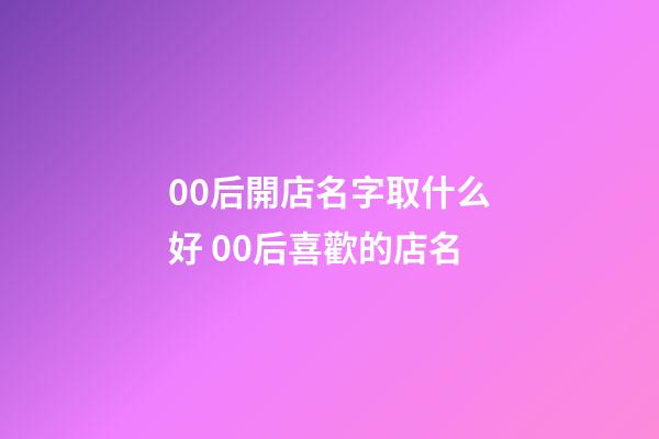 00后開店名字取什么好 00后喜歡的店名-第1張-店鋪起名-玄機派
